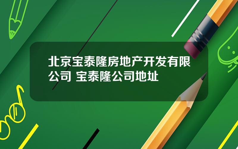 北京宝泰隆房地产开发有限公司 宝泰隆公司地址